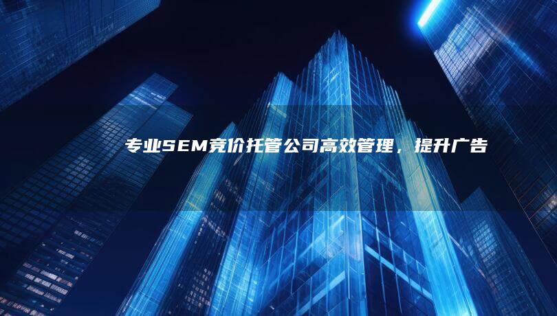 专业SEM竞价托管公司：高效管理，提升广告投放效果